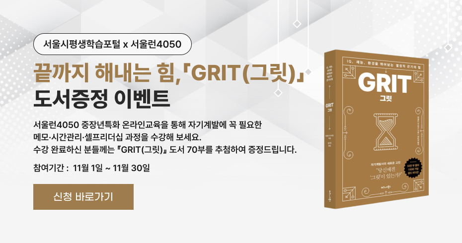 서울시평생학습포털 × 서울런4050  끝까지 해내는 힘, 「GRIT(그릿)」 도서증정 이벤트  서울런4050 중장년특화 온라인교육을 통해 자기계발에 꼭 필요한 메모·시간관리·셀프리더십 과정을 수강해 보세요. 수강 완료하신 분들께는 「GRIT(그릿)」 도서 70부를 추첨하여 증정드립니다.  참여기간: 11월 1일 ~ 11월 30일