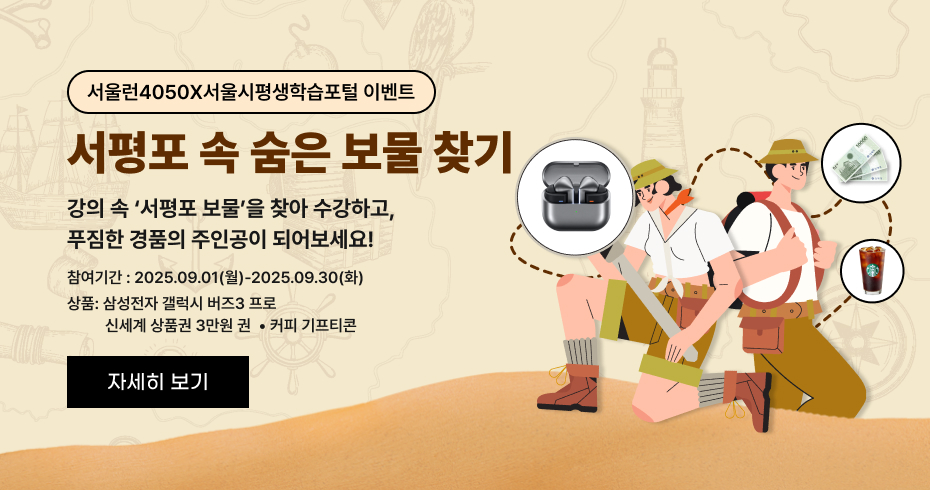 서울런4050X서울시평생학습포털 이벤트 서평포 속 숨은 보물 찾기  강의 속 ‘서평포 보물’을 찾아 수강하고, 푸짐한 경품의 주인공이 되어보세요!  참여기간 : 2025.09.01(월)~2025.09.30(화) 상품: 삼성전자 갤럭시 버즈3 프로 · 신세계 상품권 3만원권 · 커피 기프티콘