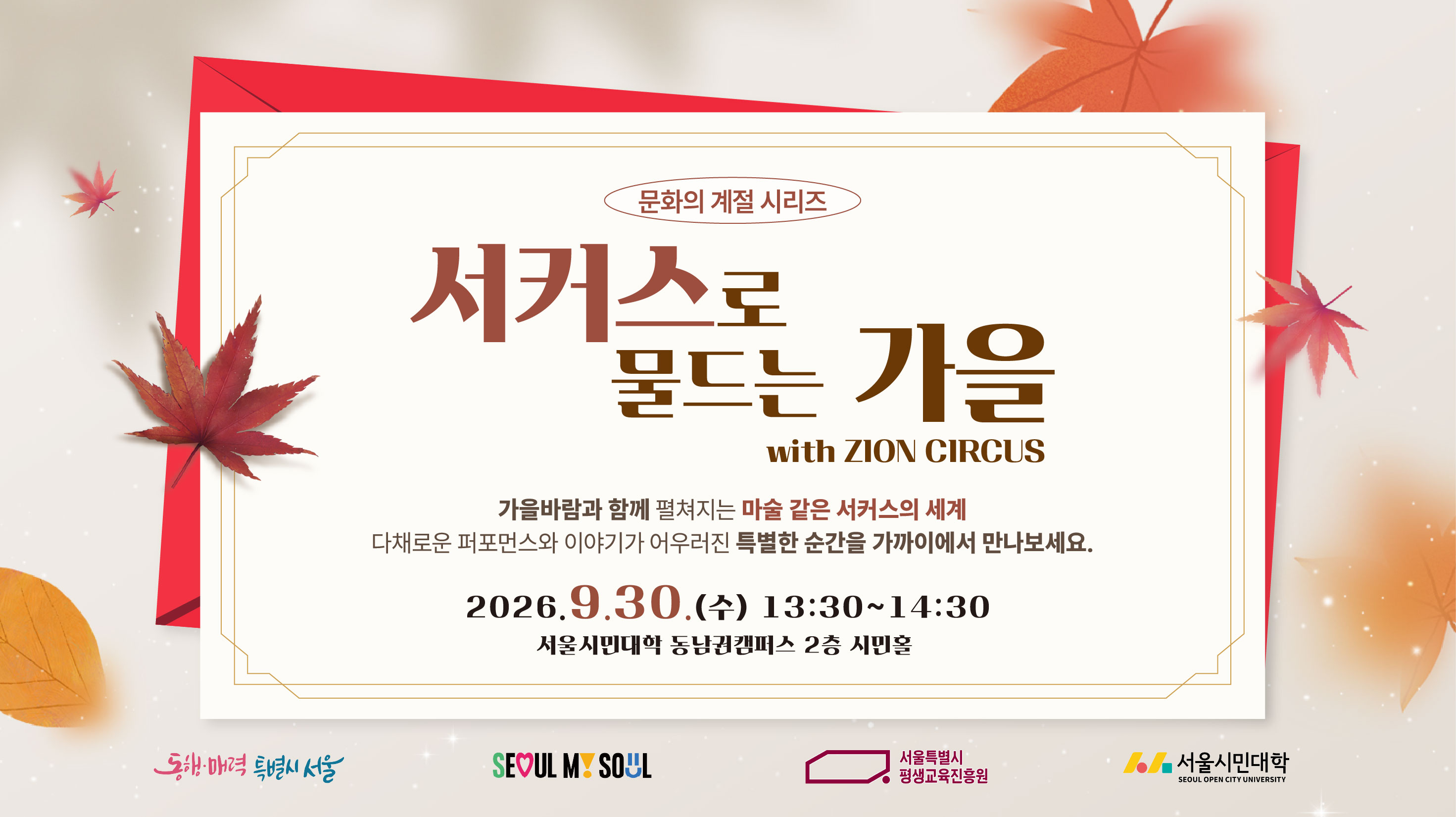 문화의 계절 시리즈 서커스로 물드는 가을 with ZION CIRCUS  가을바람과 함께 펼쳐지는 마술 같은 서커스의 세계 다채로운 퍼포먼스와 이야기가 어우러진 특별한 순간을 가까이에서 만나보세요  2026. 9. 30.(수) 13:30~14:30 서울시민대학 동남권 캠퍼스 2층 시민홀 