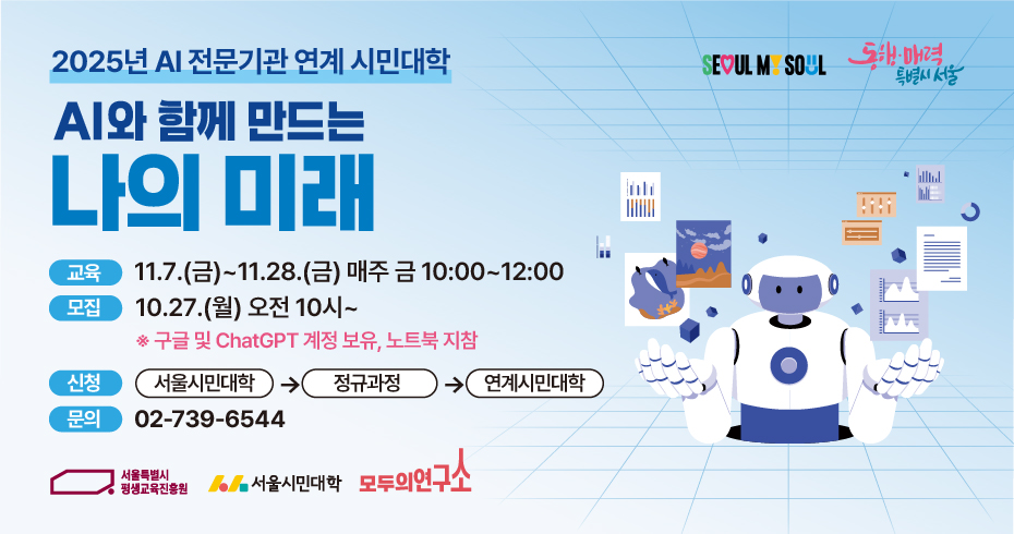 2025년 AI 전문기관 연계 시민대학 AI와 함께 만드는 나의 미래 교육일정: 11월 7일~28일(매주 금요일) 10:00~12:00 모집: 10월 27일(월) 오전 10시부터 신청: 서울시민대학&gt;정규과정&gt;연계시민대학 문의: 02-739-6544