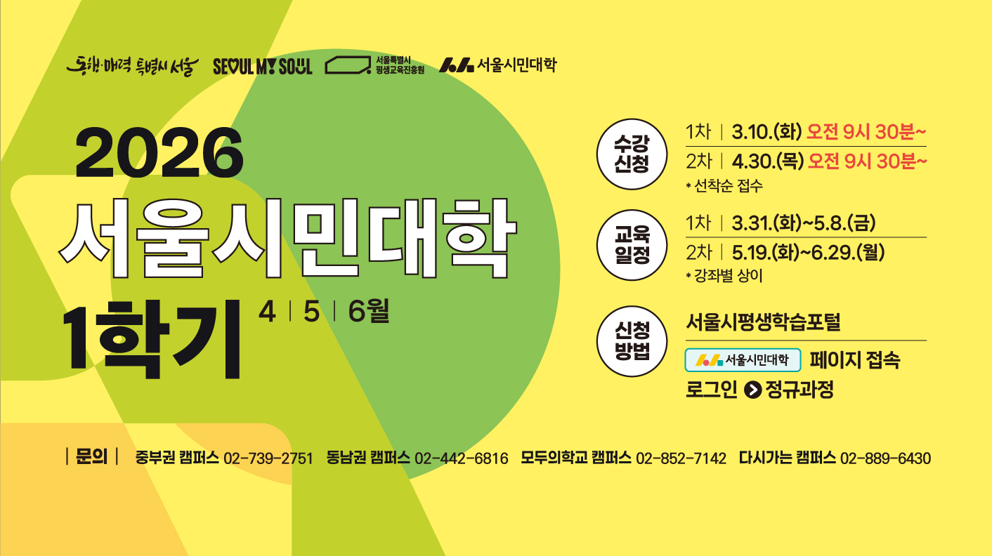 2026 서울시민대학 1학기 접수 수강신청: 1차 3월 10일 화요일 오전 9시 30분부터/ 2차 4월 30일 목요일 오전 9시 30분부터 교육일정 : 1차 3월 31일 화요일~5월 8일 금요일 2차 5월 19일 화요일~6월 29일 월요일 신청방법 : 서울시평생학습포털 서울시민대학 페이지 접속해 로그인 후 정규과정 접속 문의: 중부권 캠퍼스 02-739-2751, 동남권 캠퍼스 02-442-6716, 모두의학교 캠퍼스 02-852-7142, 다시가는 캠퍼스 02-889-6430