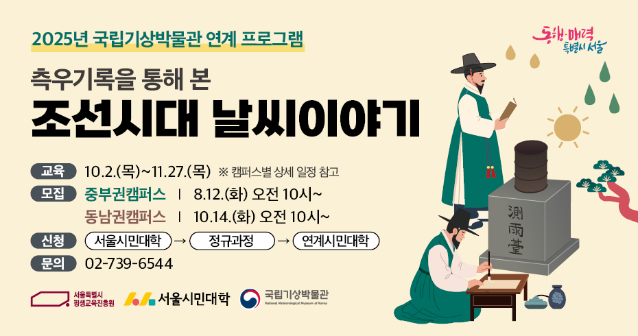 2025년 국립기상박물관 연계 프로그램 측우기록을 통해 본 조선시대 날씨 이야기 기간: 10.2~11.27 (캠퍼스별 상세 일정 참고) 모집: 중부권캠퍼스 8.12.(화) 오전 10시부터 동남권캠퍼스 10.14.(화) 오전 10시부터 신청 : 서울시평생학습포털 &gt; 정규과정 &gt; 연계시민대학 문의: 02-739-6544 
