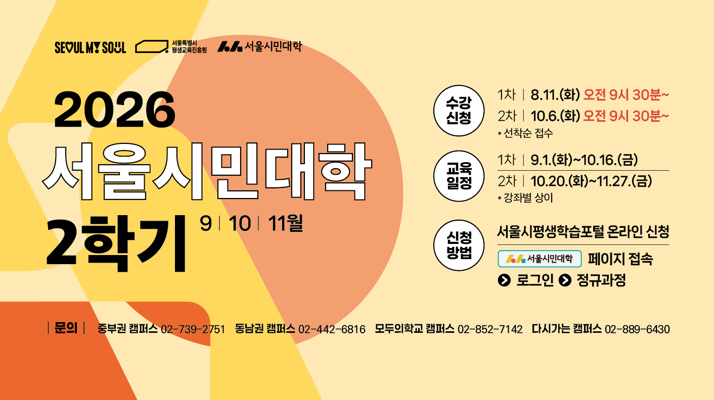 2026년 서울시민대학 2학기(9, 10, 11월) 수강신청 1차 8월 11일(화) 오전 9시 30분부터 2차 10월 6일(화) 오전 9시 30분부터 교육일정 1차 9월 1일(화)부터 10월 16일(금)까지 2차 10월 20일(화)부터 11월 27일(금)까지 신청방법 서울시평생학습포털 온라인 신청 (서울시민대학 메뉴접속 > 로그인 > 정규과정) 문의 중부권 캠퍼스 02-739-2751, 동남권 캠퍼스 02-442-6816, 모두의학교 캠퍼스 02-852-7142, 다시가는 캠퍼스 02-889-6430