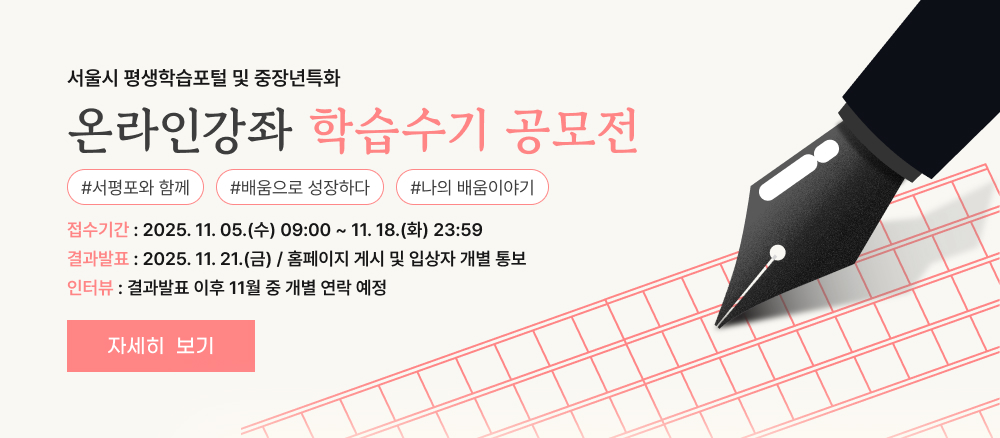 서울시 평생학습포털 및 중장년특화 온라인강좌 학습수기 공모전 서평포와 함께 배움으로 성장하다 나의 배움이야기 접수기간 : 2025.11.05.(수) 09:00 ~ 11.18.(화) 23:59 결과발표 : 2025.11.21.(금) / 홈페이지 게시 및 입상자 개별 통보 인터뷰 : 결과발표 이후 11월 중 개별 연락 예정 자세히 보기