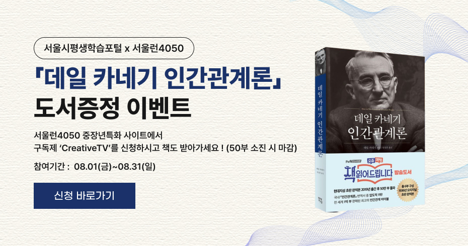 데일 카네기 인간관계론 도서 증정 이벤트 서울런4050 중장년특화 사이트에서 구독제 &apos;CreativeTV&apos;를 신청하면 도서를 받을 수 있으며, 선착순 50부 소진 시 마감됨. 이벤트 참여 기간은 08월 01일(금)부터 08월 31일(일)까지.