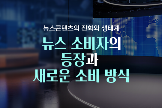 뉴스 소비자의 등장과 새로운 소비 방식 - 뉴스콘텐츠의 진화와 생태계 대표 이미지